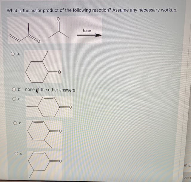What is the major product of the following reaction? Assume any necessary workup.
base
O b. none pf the other answers
Oc.
Od.
0:
Oe.
an E:
rour c
