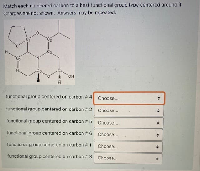 Match each numbered carbon to a best functional group type centered around it.
Charges are not shown. Answers may be repeated.
H.
C4
HO,
N.
functional group centered on carbon # 4
Choose...
functional group centered on carbon # 2
Choose...
functional group centered on carbon # 5
Choose...
functional group centered on carbon # 6
Choose...
functional group centered on carbon # 1
Choose...
functional group centered on carbon # 3
Choose...
