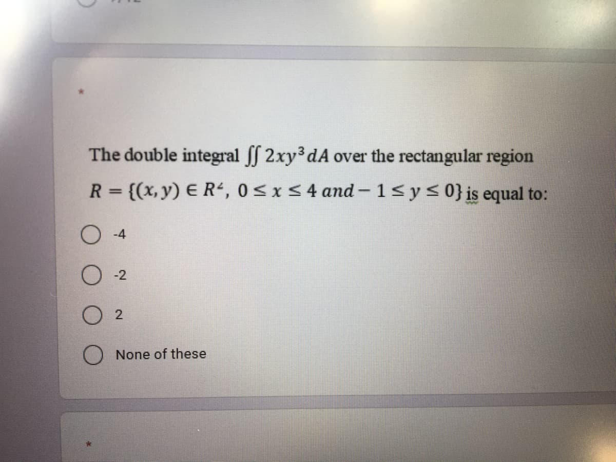 The double integral ff 2xy3 dA over the rectangular region
R = {(x, y) E R“, 0<xs4 and-1<y<0}is equal to:
%3D
O -4
O -2
None of these
