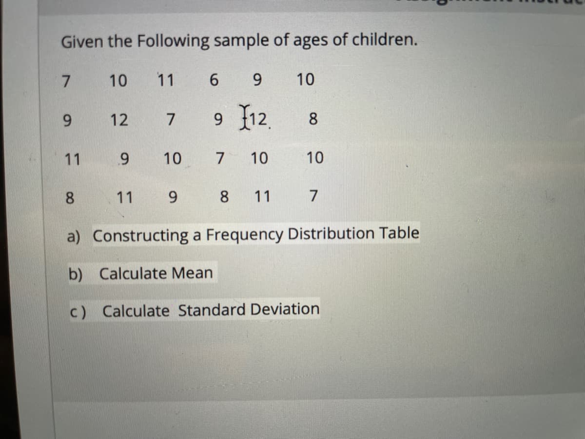 Given the Following sample of ages of children.
10
11
6.
9.
10
9 12.
8.
6.
12
7
11
10
7
10
10
8.
11
9 8
11
7
a) Constructing a Frequency Distribution Table
b) Calculate Mean
c) Calculate Standard Deviation
