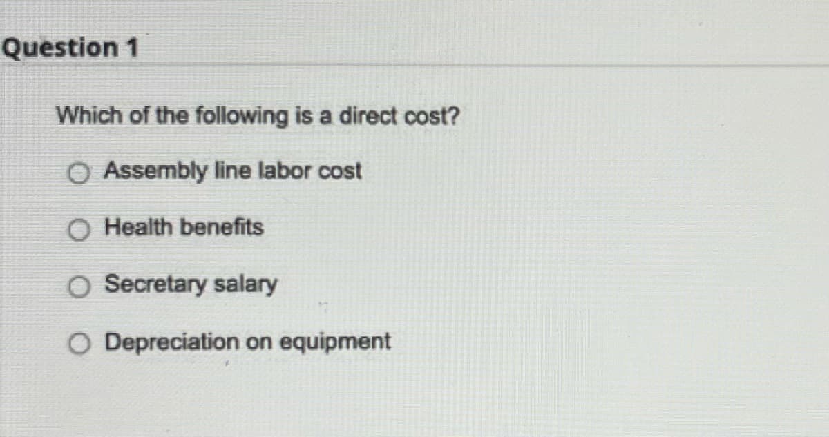 Question 1
Which of the following is a direct cost?
O Assembly line labor cost
O Health benefits
O Secretary salary
O Depreciation on equipment