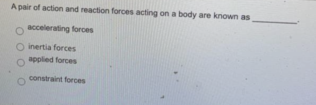 A pair of action and reaction forces acting on a body are known as
accelerating forces
inertia forces
applied forces
constraint forces
