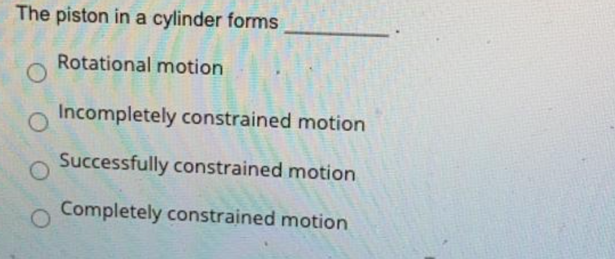 The piston in a cylinder forms
Rotational motion
Incompletely constrained motion
Successfully constrained motion
Completely constrained motion
