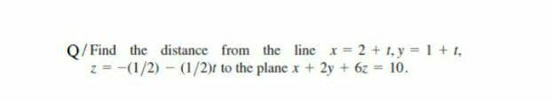 Q/Find the distance from the line x = 2 + 1, y = 1 + 1,
z =-(1/2) - (1/2)t to the plane x + 2y + 6z 10.
