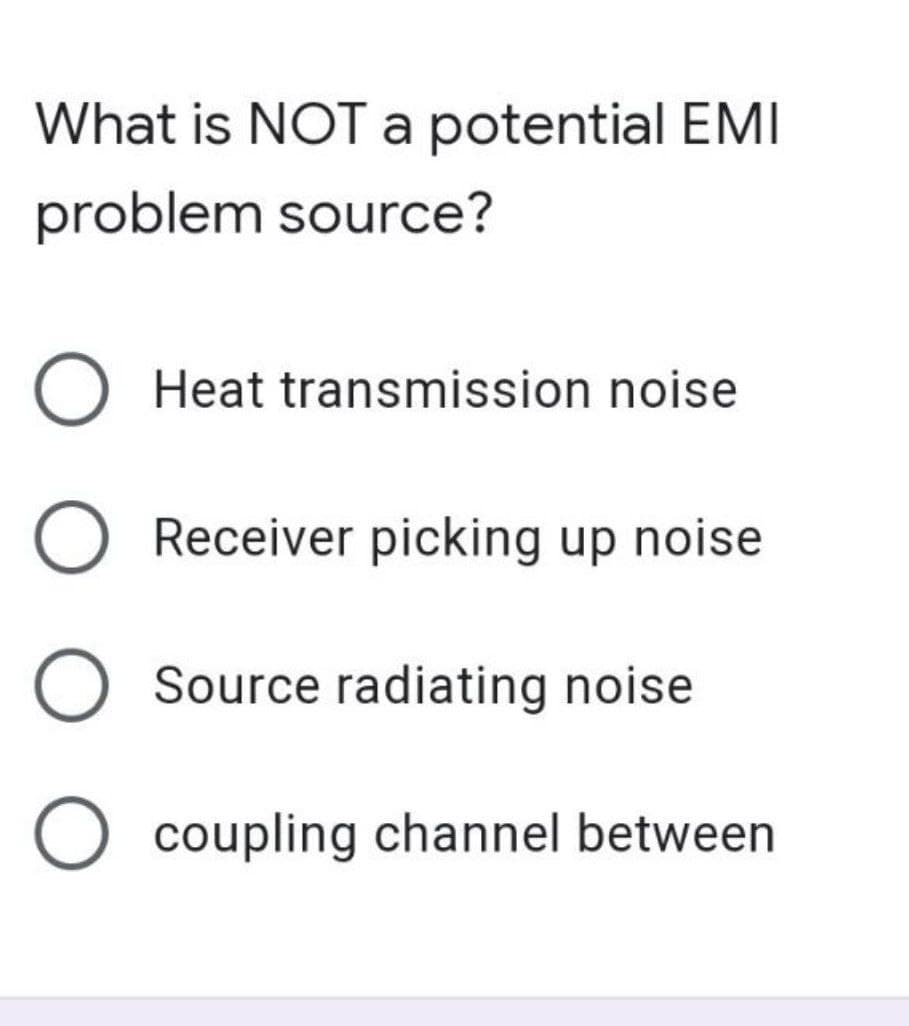 What is NOT a potential EMI
problem source?
O Heat transmission noise
O Receiver picking up noise
O Source radiating noise
O coupling channel between