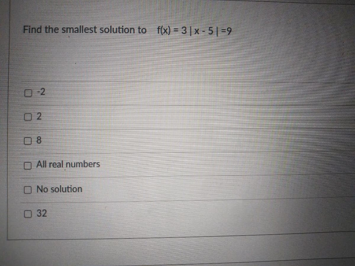 Find the smallest solution to f(x) = 3|x - 5 |=92
0-2
0 2
0 8
O All real numbers
O No solution
O 32

