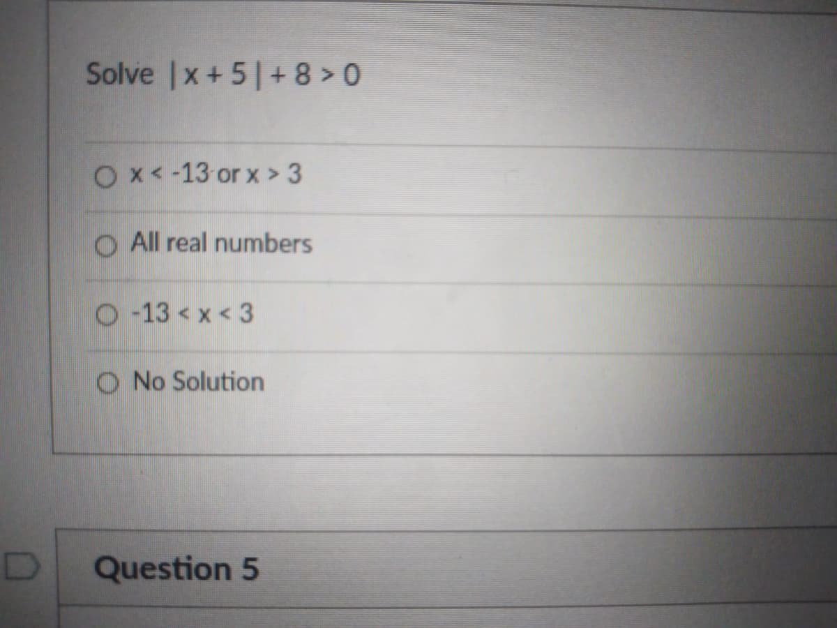 Solve |x+5|+ 8 > 0
Ox< -13 or x > 3
O All real numbers
O -13 x <3
O No Solution
Question 5
