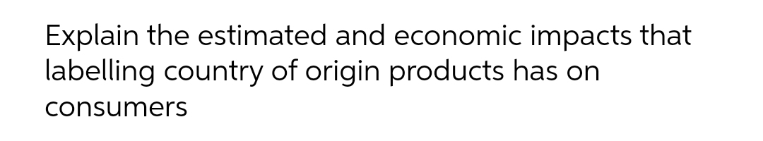 Explain the estimated and economic impacts that
labelling country of origin products has on
consumers
