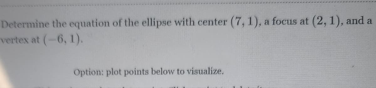 Determine the equation of the ellipse with center (7, 1), a focus at (2, 1), and a
vertex at (-6, 1).
Option: plot points below to visualize.