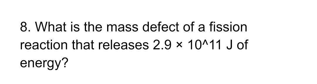 8. What is the mass defect of a fission
reaction that releases 2.9 × 10^11 J of
energy?
