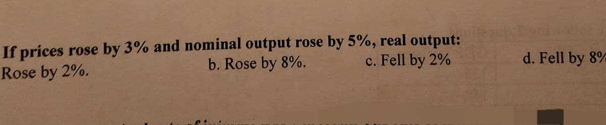 If prices rose by 3% and nominal output rose by 5%, real output:
b. Rose by 8%.
c. Fell by 2%
Rose by 2%.
od
d. Fell by 8%