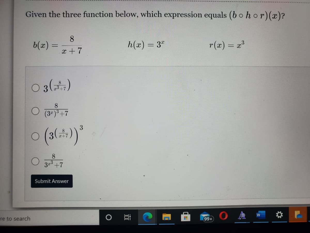 Given the three function below, which expression equals (bo hor)(x)?
8
b(x) =
h(x) = 3"
r(z) = 23
x + 7
O 3()
8
+7
8.
(3 )+7
3
x+7
8
32 +7
Submit Answer
re to search
99+
近
