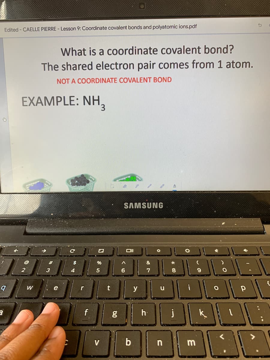 Edited - CAELLE PIERRE - Lesson 9: Coordinate covalent bonds and polyatomic ions.pdf
What is a coordinate covalent bond?
The shared electron pair comes from 1 atom.
NOT A COORDINATE COVALENT BOND
EXAMPLE: NH,
SAMSUNG
23
%
&
*
3
4.
7
e
t
y
f
V
n

