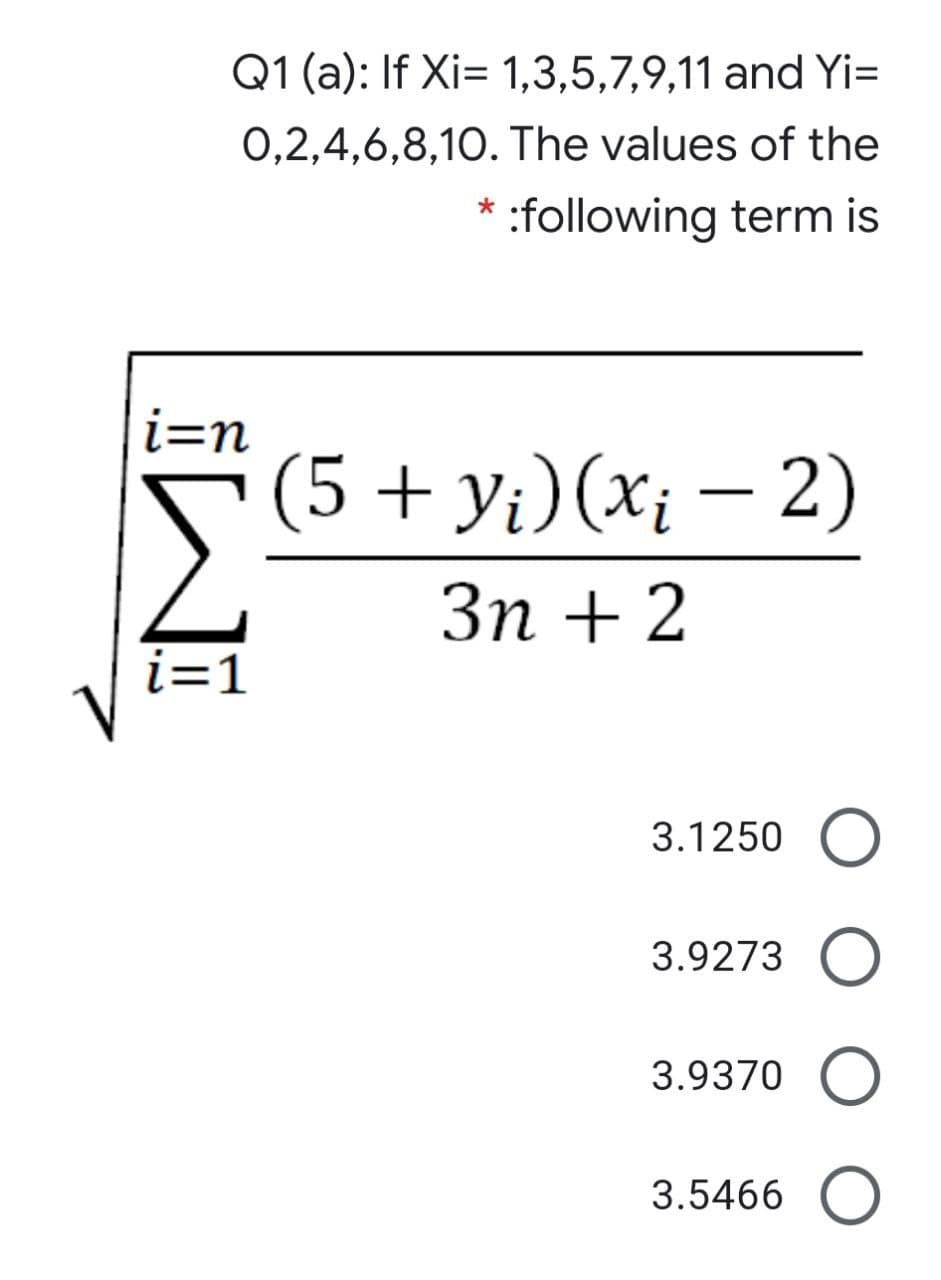 Q1 (a): If Xi= 1,3,5,7,9,11 and Yi=
0,2,4,6,8,10. The values of the
:following term is
i=n
(5 + y;)(x; – 2)
Зп + 2
i=1
3.1250 O
3.9273 O
3.9370 O
3.5466 O
