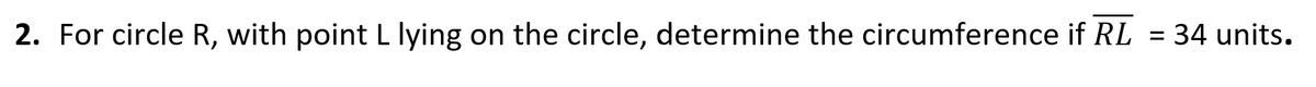 2. For circle R, with point L lying on the circle, determine the circumference if RL = 34 units.
