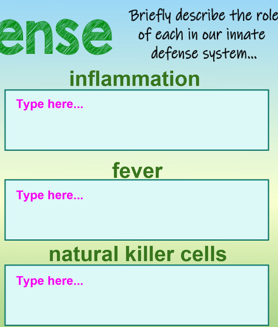 ense
Briefly describe the role
of each in our innate
defense system.
inflammation
Type here...
fever
Турe here...
natural killer cells
Type here...
