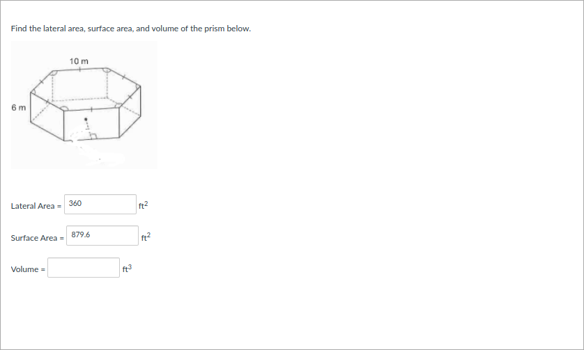 Find the lateral area, surface area, and volume of the prism below.
10 m
6 m
Lateral Area =
360
ft2
Surface Area =
879.6
Volume =
ft3
