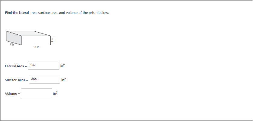 Find the lateral area, surface area, and volume of the prism below.
9 in
13 in
Lateral Area =
132
in?
Surface Area =
366
in?
Volume =
in
