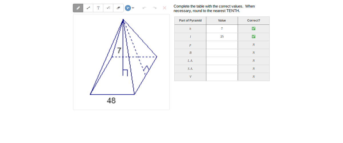 Complete the table with the correct values. When
necessary, round to the nearest TENTH.
T
Part of Pyramid
Value
Correct?
7
25
B
L.A.
SA.
V
N
48
