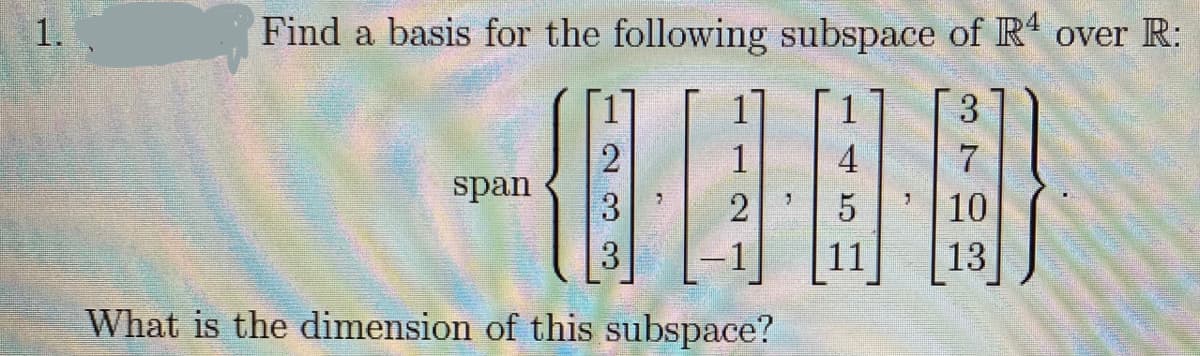 1.
Find a basis for the following subspace of R' over R:
-個
1
3.
1
4
span
3
10
3
11
13
What is the dimension of this subspace?
