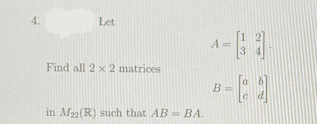 Let
[1 2
A =
%3D
3 4
Find all 2 x 2 matrices
B =
c d
in M22(R) such that AB = BA.
4.
