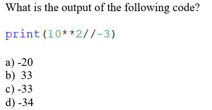 What is the output of the following code?
print (10**2//-3)
а) -20
b) 33
с) -33
d) -34
