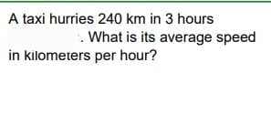 A taxi hurries 240 km in 3 hours
What is its average speed
in kilometers per hour?
