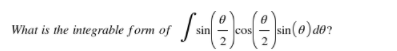 What is the integrable form of
sin
cos
2
2
sin (@) do?
