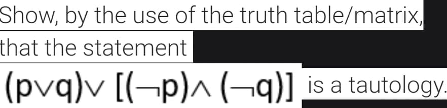 Show, by the use of the truth table/matrix,
that the statement
(pvq)v [(¬p)^ (–¬q)]
is a tautology.
