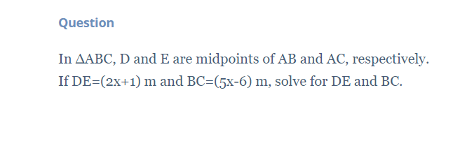 Question
In AABC, D and E are midpoints of AB and AC, respectively.
If DE=(2x+1) m and BC=(5x-6) m, solve for DE and BC.
