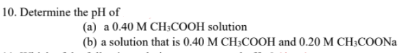 10. Determine the pH of
(a) a 0.40 M CH;COOH solution
(b) a solution that is 0.40 M CH;COOH and 0.20 M CH;COONA
