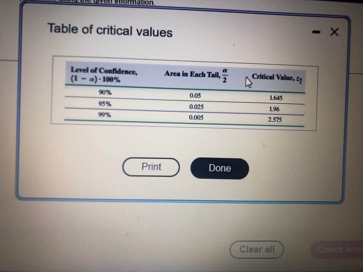 Table of critical values
Level of Confidence,
(1-a)-100%
90%
95%
99%
Print
Area in Each Tail,
0.05
0.025
0.005
Done
Critical Value, z
1.645
1.96
2.575
Clear all
- X
Check ansv