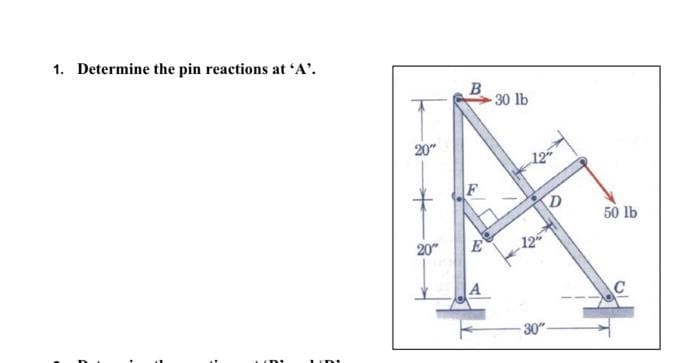 1. Determine the pin reactions at 'A'.
B
-30 lb
20"
D
50 lb
20"
E
12
C
-30"-
