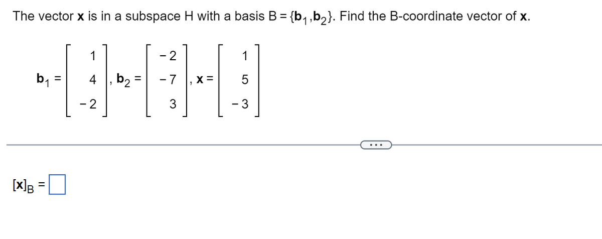The vector x is in a subspace H with a basis B = {b, ,b,}. Find the B-coordinate vector of x.
1
b,
4
b2
- 7
X =
%3D
1
2
3
[x]B =
