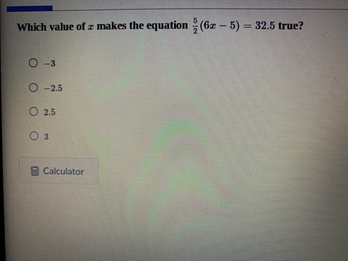 5.
Which value of z makes the equation (6x- 5)3 32.5 true?
O -3
O-2.5
O 2.5
Calculator
