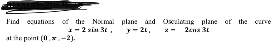 Find equations of the
Normal plane and Osculating plane of
the
curve
x = 2 sin 3t ,
y = 2t,
z = -2cos 3t
at the point (0,TT ,-2).
