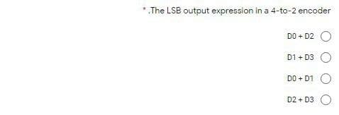 * .The LSB output expression in a 4-to-2 encoder
DO + D2 O
D1 + D3 O
DO + D1 O
D2 + D3 O
