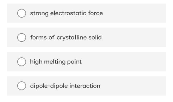 strong electrostatic force
forms of crystalline solid
high melting point
dipole-dipole interaction
