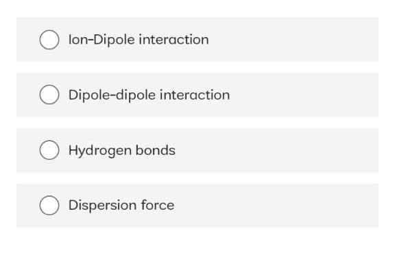 lon-Dipole interaction
Dipole-dipole interaction
Hydrogen bonds
Dispersion force
