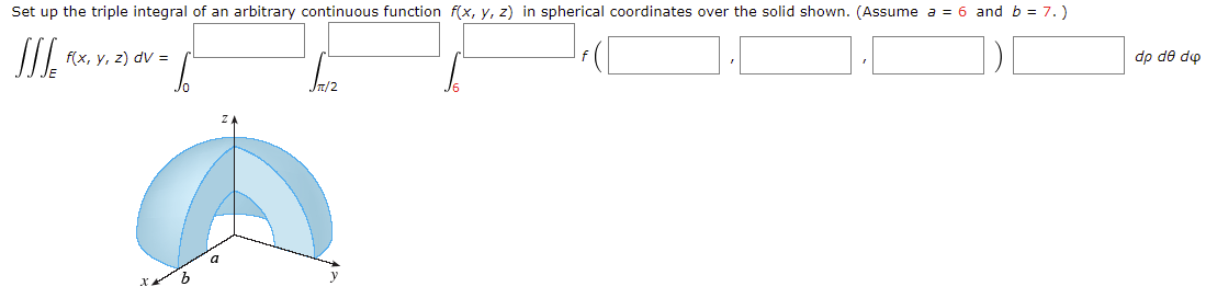 Set up the triple integral of an arbitrary continuous function f(x, y, z) in spherical coordinates over the solid shown. (Assume a = 6 and b = 7.)
f(x, y, z) dV =
dp de do
Jn/2

