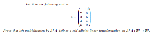 Let A be the following matrir.
1 10
A
3
6.
4
4
5 2
Prove that left multiplication by ATA defines a self-adjoint linear transformation on ATA : R? + R2.
