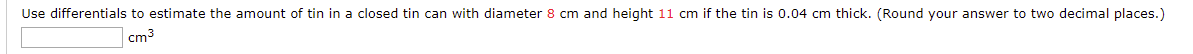 Use differentials to estimate the amount of tin in a closed tin can with diameter 8 cm and height 11 cm if the tin is 0.04 cm thick. (Round your answer to two decimal places.)
cm3
