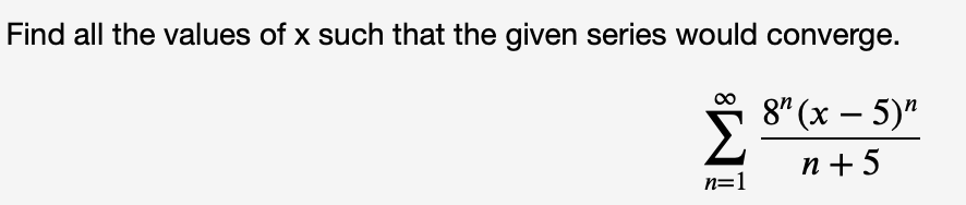 Find all the values of x such that the given series would converge.
8" (х — 5)"
n=1
п+5
