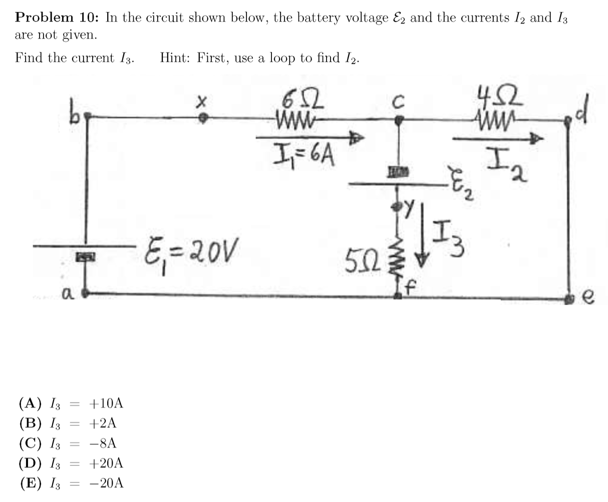 Problem 10: In the circuit shown below, the battery voltage E2 and the currents I2 and I3
are not given.
Find the current I3.
Hint: First, use a loop to find I2.
I= 6A
E;= 2.0V
52
(A) I3
+10A
(B) I3
(С) Iз
(D) Iз
(E) I3
+2A
-8A
+20A
-20A
ew
