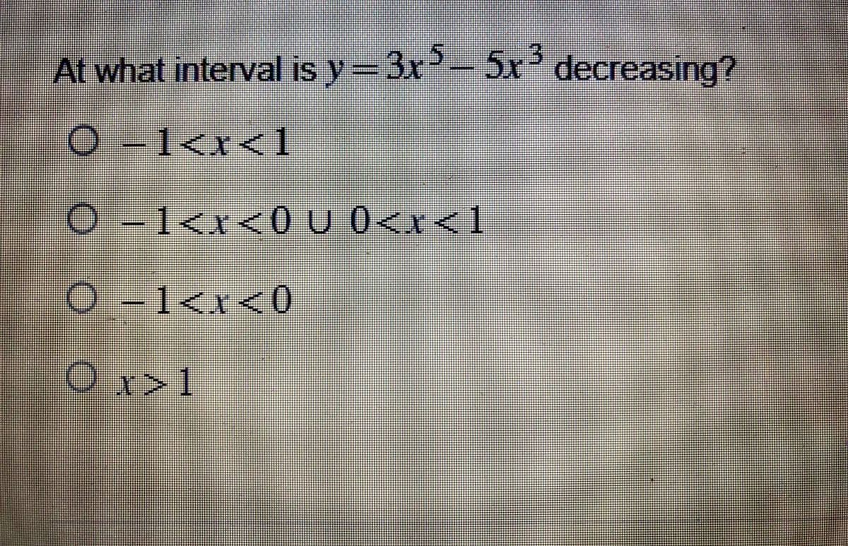 At what interval is y = 3x³ - 5x³ decreasing?
O −1<x<1
O −1<x<0 U 0<x<1
O −1<x<0
Ox>1