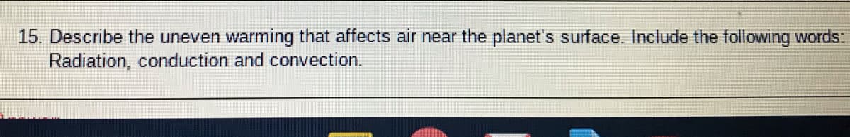 15. Describe the uneven warming that affects air near the planet's surface. Include the following words:
Radiation, conduction and convection.
