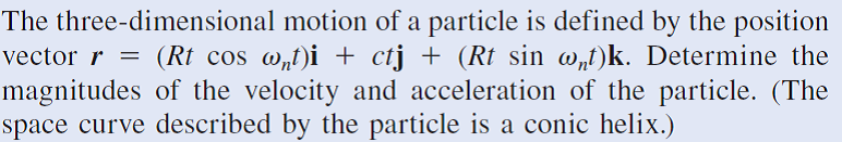 The three-dimensional motion of a particle is defined by the position
vector r = (Rt cos w,t)i + ctj + (Rt sin w„t)k. Determine the
magnitudes of the velocity and acceleration of the particle. (The
space curve described by the particle is a conic helix.)
