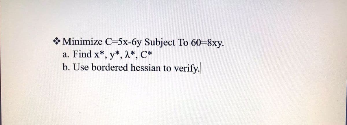 * Minimize C=5x-6y Subject To 60-8xy.
a. Find x*, y*, 1*, C*
b. Use bordered hessian to verify.
