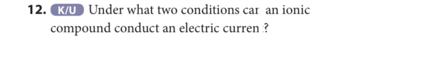 12. K/U Under what two conditions car an ionic
compound conduct an electric curren ?
