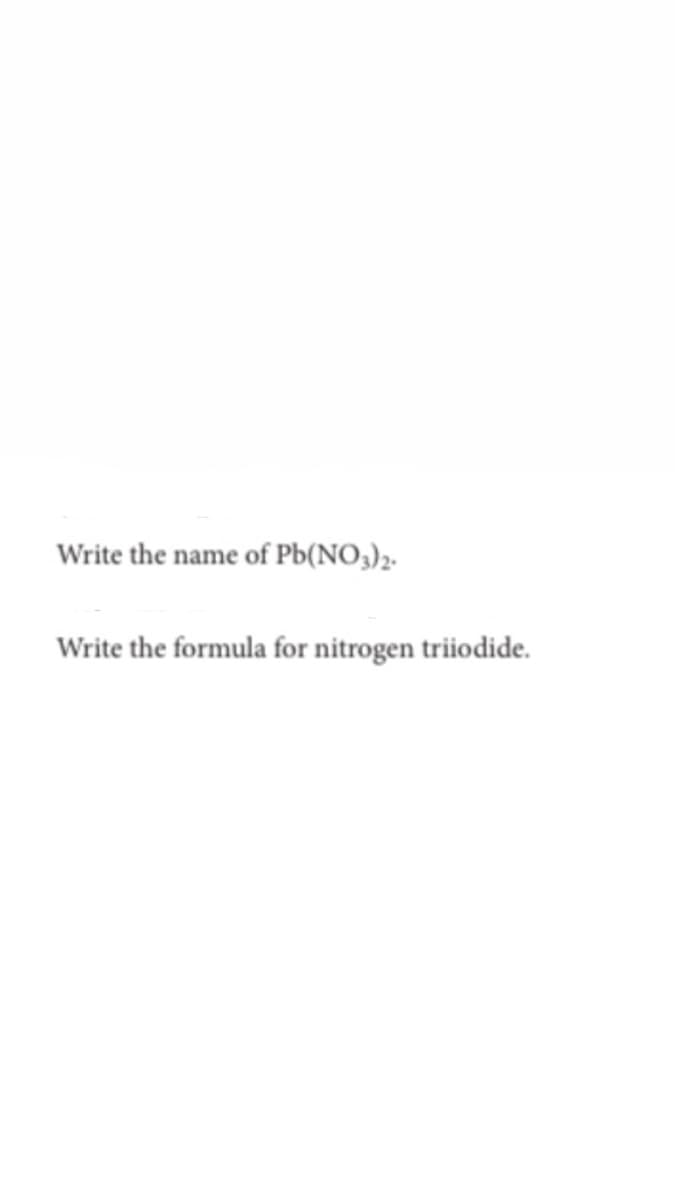 Write the name of Pb(NO3);.
Write the formula for nitrogen triiodide.
